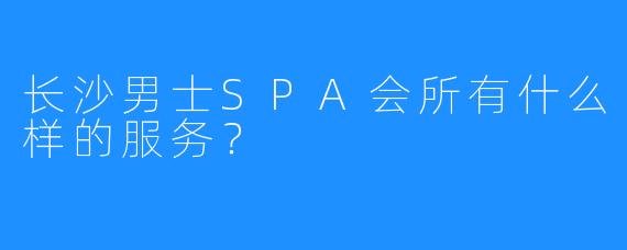 长沙男士SPA会所有什么样的服务?