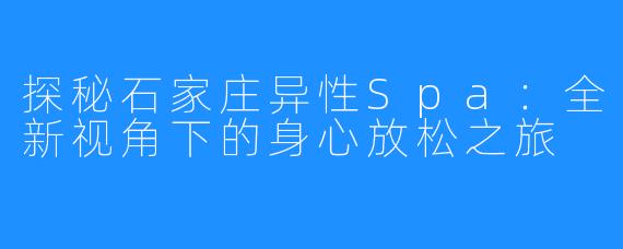 探秘石家庄异性Spa:全新视角下的身心放松之旅