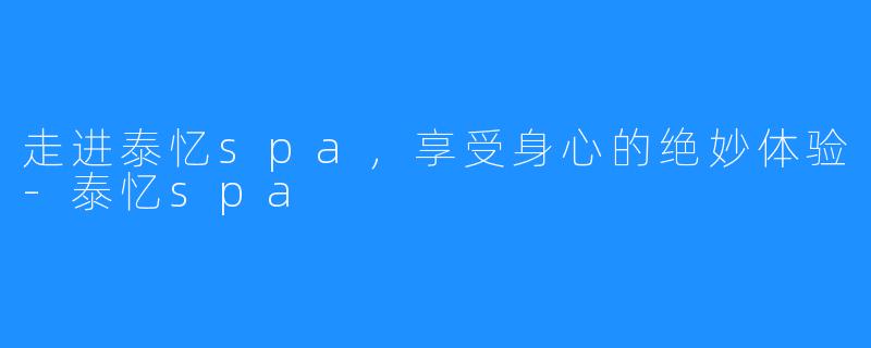 走进泰忆spa,享受身心的绝妙体验-泰忆spa