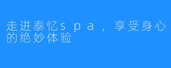 走进泰忆spa,享受身心的绝妙体验