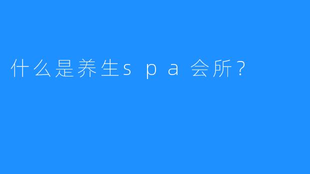 什么是养生spa会所?