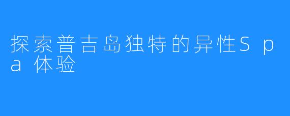 探索普吉岛独特的异性Spa体验