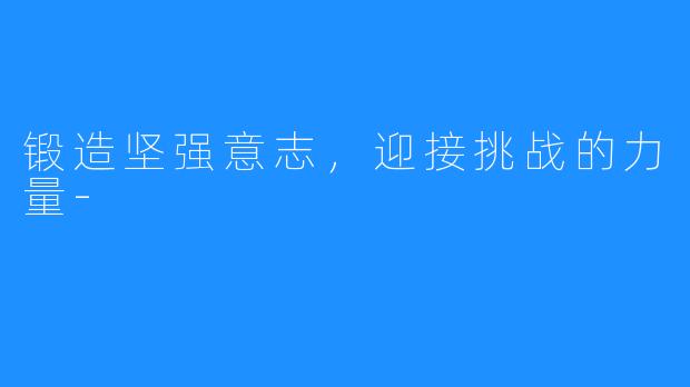 锻造坚强意志,迎接挑战的力量-