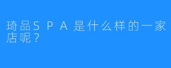 琦品SPA是什么样的一家店呢?