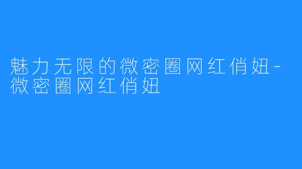 魅力无限的微密圈网红俏妞-微密圈网红俏妞