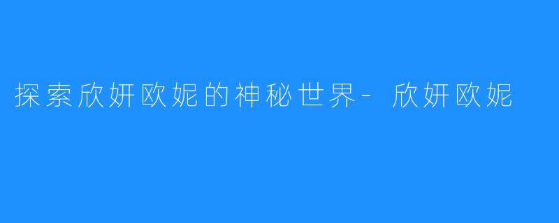 探索欣妍欧妮的神秘世界-欣妍欧妮