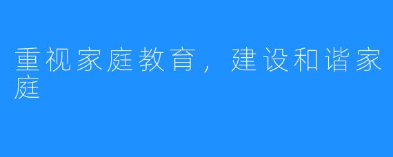 重视家庭教育,建设和谐家庭