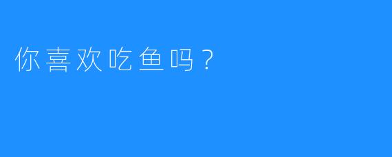 你喜欢吃鱼吗?
