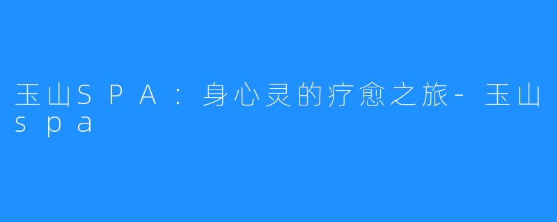 玉山SPA:身心灵的疗愈之旅-玉山spa