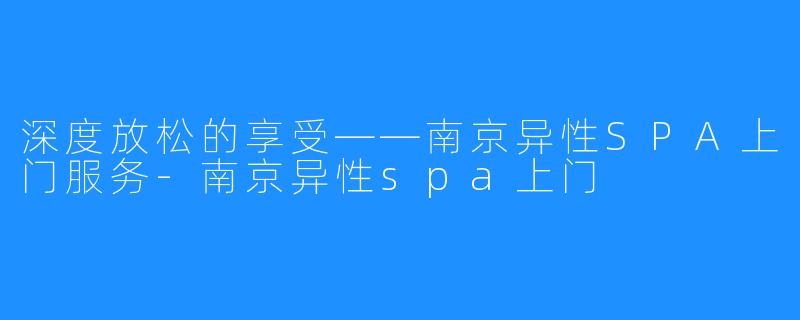 深度放松的享受——南京异性SPA上门服务-南京异性spa上门