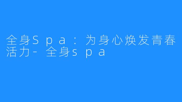 全身Spa:为身心焕发青春活力-全身spa