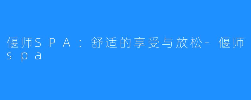 偃师SPA:舒适的享受与放松-偃师spa