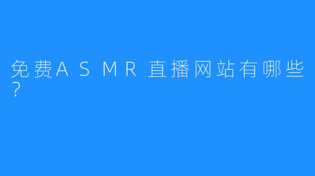 免费ASMR直播网站有哪些?