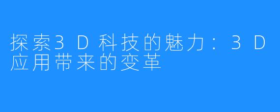 探索3D科技的魅力:3D应用带来的变革