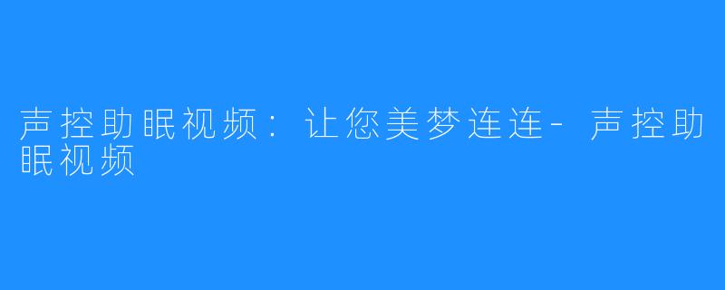 声控助眠视频:让您美梦连连-声控助眠视频