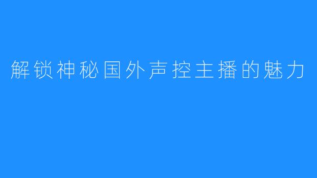 解锁神秘国外声控主播的魅力