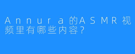 Annura的ASMR视频里有哪些内容?