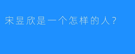 宋昱欣是一个怎样的人?