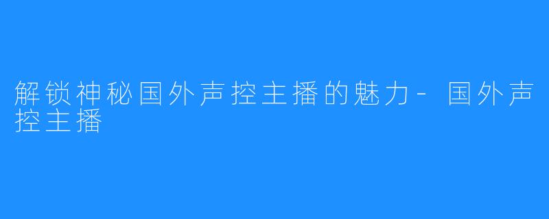 解锁神秘国外声控主播的魅力-国外声控主播