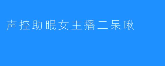 声控助眠女主播二呆啾