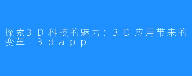 探索3D科技的魅力:3D应用带来的变革-3dapp