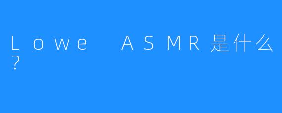 Lowe ASMR是什么?