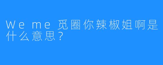 Weme觅圈你辣椒姐啊是什么意思?