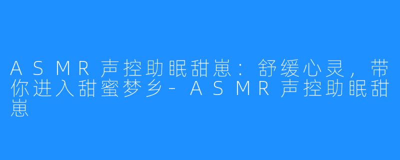 ASMR声控助眠甜崽:舒缓心灵,带你进入甜蜜梦乡-ASMR声控助眠甜崽