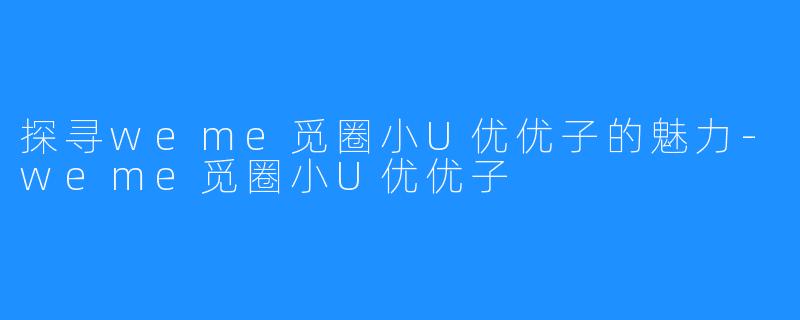 探寻weme觅圈小U优优子的魅力-weme觅圈小U优优子