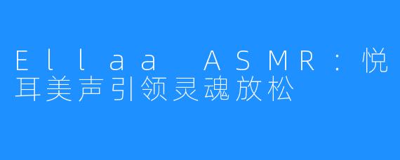 Ellaa ASMR:悦耳美声引领灵魂放松