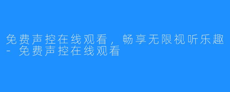 免费声控在线观看,畅享无限视听乐趣-免费声控在线观看