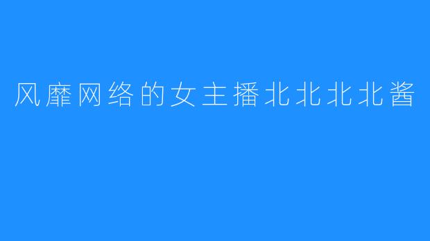 风靡网络的女主播北北北北酱