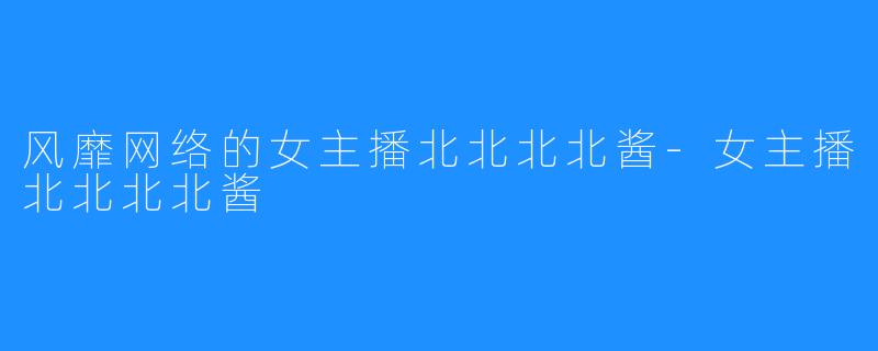 风靡网络的女主播北北北北酱-女主播北北北北酱