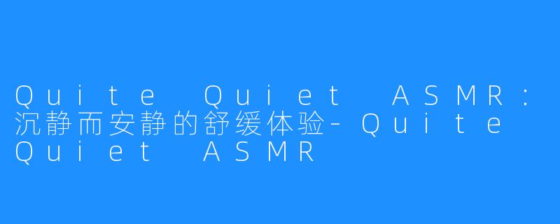 Quite Quiet ASMR:沉静而安静的舒缓体验-Quite Quiet ASMR