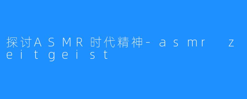 探讨ASMR时代精神-asmr zeitgeist