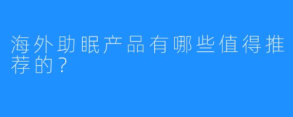 海外助眠产品有哪些值得推荐的?
