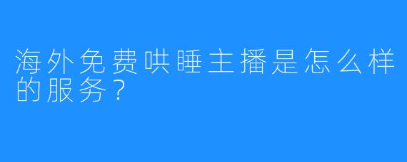 海外免费哄睡主播是怎么样的服务?