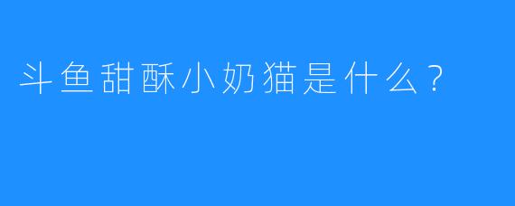 斗鱼甜酥小奶猫是什么?