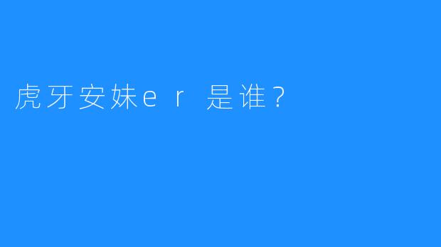 虎牙安妹er是谁?
