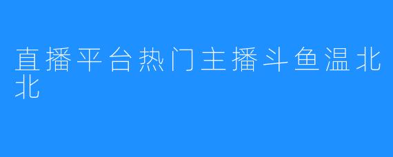 直播平台热门主播斗鱼温北北