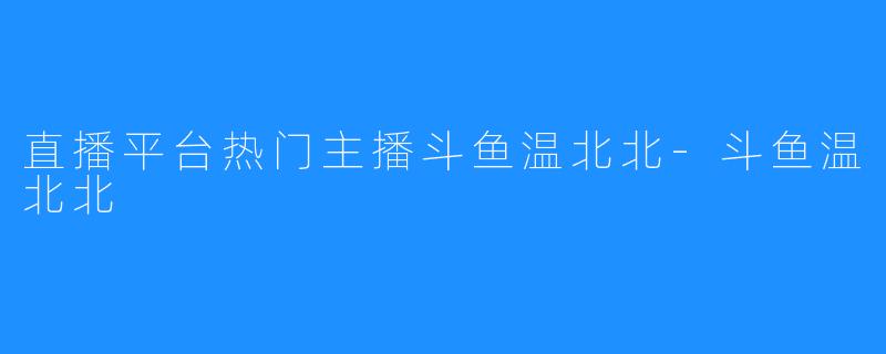 直播平台热门主播斗鱼温北北-斗鱼温北北