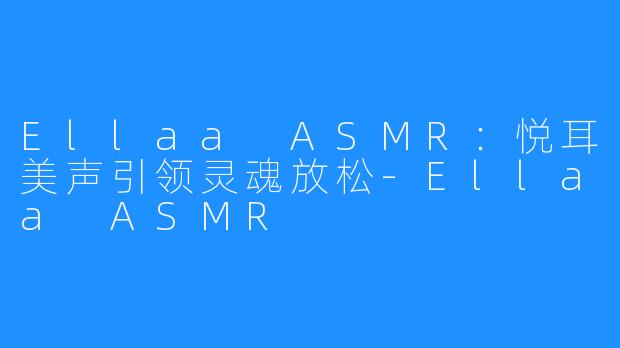 Ellaa ASMR:悦耳美声引领灵魂放松-Ellaa ASMR