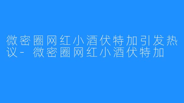微密圈网红小酒伏特加引发热议-微密圈网红小酒伏特加