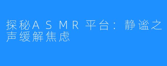探秘ASMR平台:静谧之声缓解焦虑