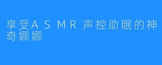 享受ASMR声控助眠的神奇娜娜