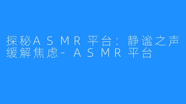 探秘ASMR平台:静谧之声缓解焦虑-ASMR平台