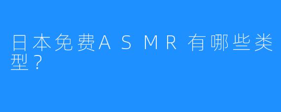 日本免费ASMR有哪些类型?