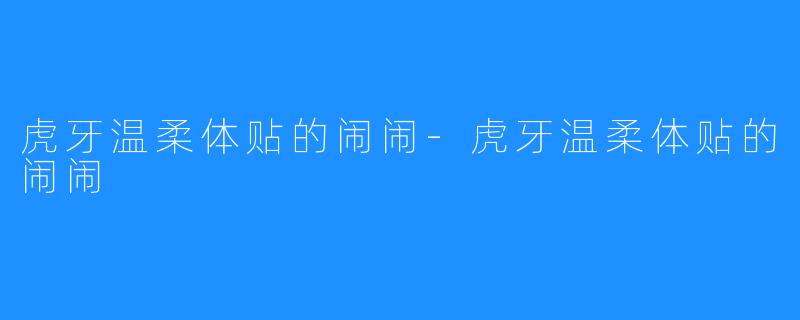 虎牙温柔体贴的闹闹-虎牙温柔体贴的闹闹