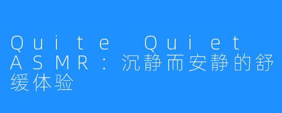 Quite Quiet ASMR:沉静而安静的舒缓体验