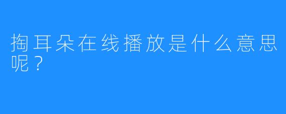 掏耳朵在线播放是什么意思呢?